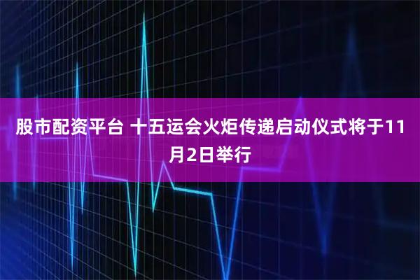 股市配资平台 十五运会火炬传递启动仪式将于11月2日举行