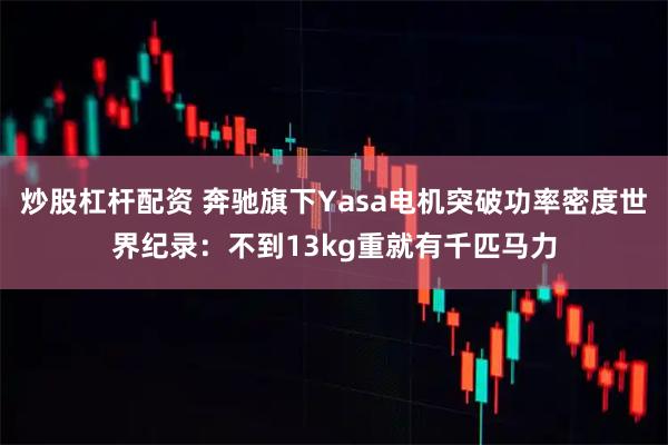炒股杠杆配资 奔驰旗下Yasa电机突破功率密度世界纪录：不到13kg重就有千匹马力