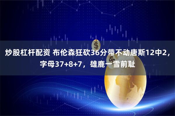 炒股杠杆配资 布伦森狂砍36分带不动唐斯12中2，字母37+8+7，雄鹿一雪前耻