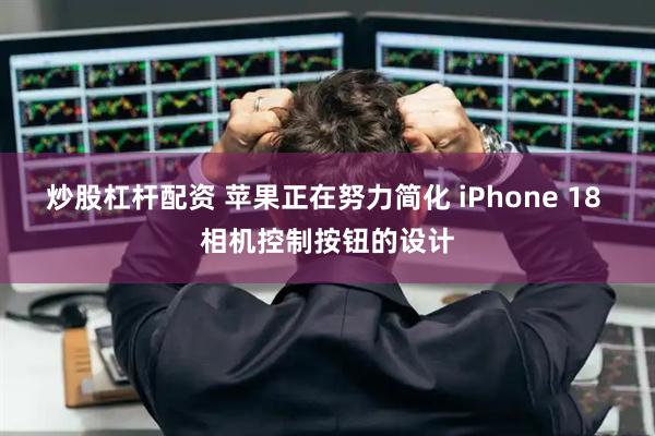 炒股杠杆配资 苹果正在努力简化 iPhone 18 相机控制按钮的设计