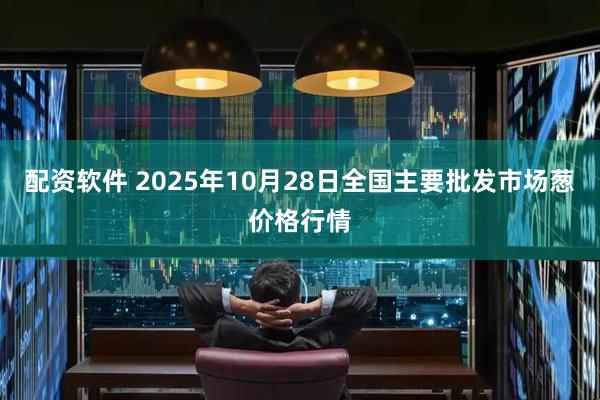 配资软件 2025年10月28日全国主要批发市场葱价格行情