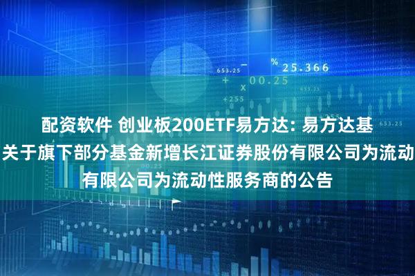 配资软件 创业板200ETF易方达: 易方达基金管理有限公司关于旗下部分基金新增长江证券股份有限公司为流动性服务商的公告