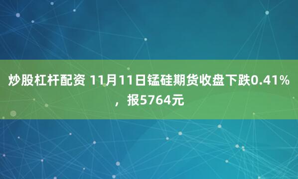 炒股杠杆配资 11月11日锰硅期货收盘下跌0.41%,报5764元
