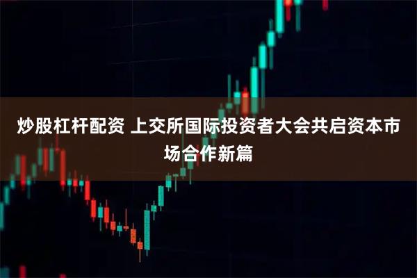 炒股杠杆配资 上交所国际投资者大会共启资本市场合作新篇