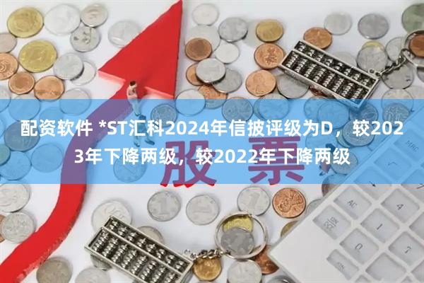配资软件 *ST汇科2024年信披评级为D,较2023年下降两级,较2022年下降两级