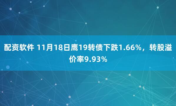 配资软件 11月18日鹰19转债下跌1.66%，转股溢价率9.93%