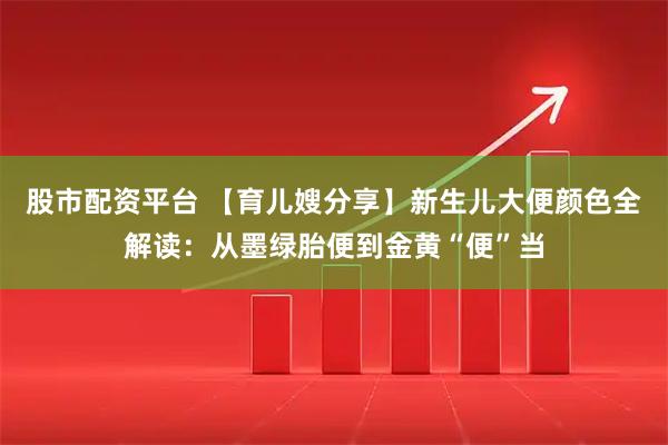 股市配资平台 【育儿嫂分享】新生儿大便颜色全解读：从墨绿胎便到金黄“便”当