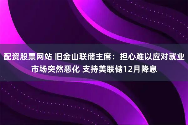 配资股票网站 旧金山联储主席：担心难以应对就业市场突然恶化 支持美联储12月降息