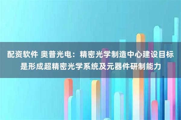 配资软件 奥普光电：精密光学制造中心建设目标是形成超精密光学系统及元器件研制能力