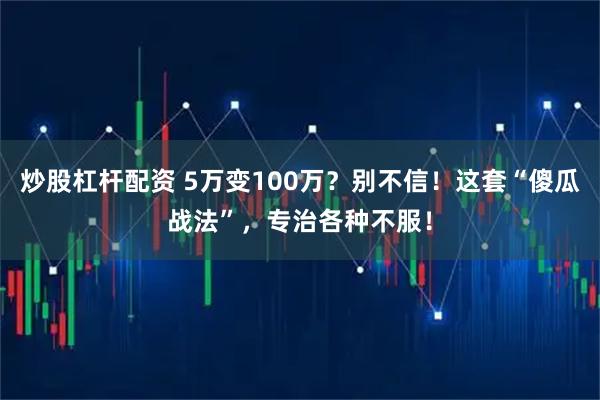 炒股杠杆配资 5万变100万?别不信!这套“傻瓜战法”,专治各种不服!