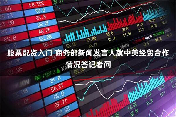 股票配资入门 商务部新闻发言人就中英经贸合作情况答记者问