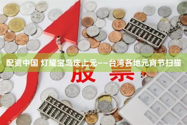 配资中国 灯耀宝岛庆上元——台湾各地元宵节扫描