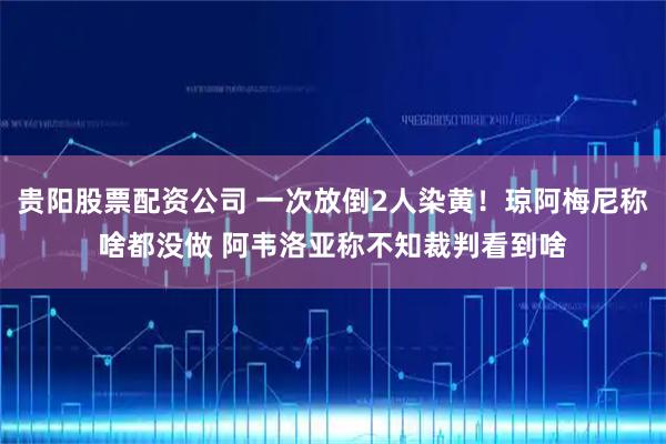 贵阳股票配资公司 一次放倒2人染黄!琼阿梅尼称啥都没做 阿韦洛亚称不知裁判看到啥