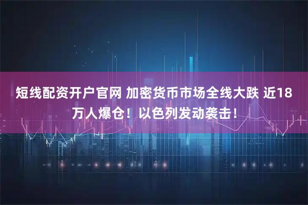 短线配资开户官网 加密货币市场全线大跌 近18万人爆仓！以色列发动袭击！