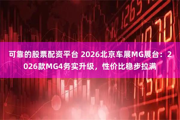 可靠的股票配资平台 2026北京车展MG展台：2026款MG4务实升级，性价比稳步拉满