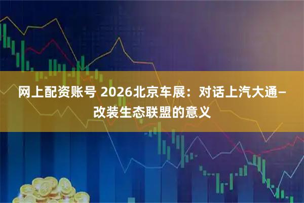 网上配资账号 2026北京车展：对话上汽大通—改装生态联盟的意义