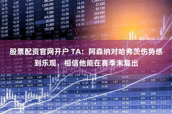 股票配资官网开户 TA：阿森纳对哈弗茨伤势感到乐观，相信他能在赛季末复出
