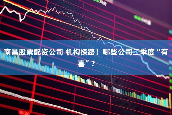 南昌股票配资公司 机构探路！哪些公司二季度“有喜”？