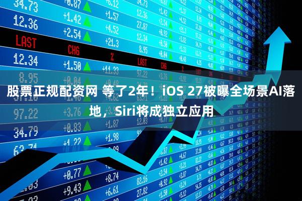 股票正规配资网 等了2年！iOS 27被曝全场景AI落地，Siri将成独立应用