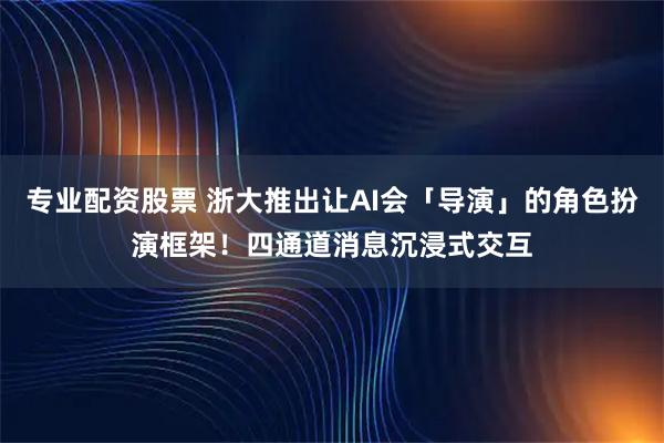 专业配资股票 浙大推出让AI会「导演」的角色扮演框架！四通道消息沉浸式交互