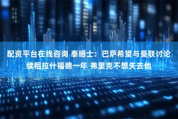 配资平台在线咨询 泰晤士：巴萨希望与曼联讨论续租拉什福德一年 弗里克不想失去他