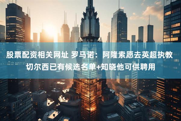 股票配资相关网址 罗马诺：阿隆索愿去英超执教 切尔西已有候选名单+知晓他可供聘用