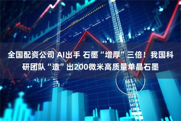全国配资公司 AI出手 石墨“增厚”三倍！我国科研团队“造”出200微米高质量单晶石墨