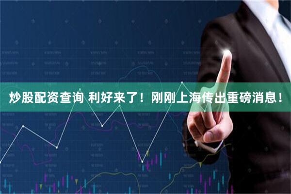 炒股配资查询 利好来了！刚刚上海传出重磅消息！